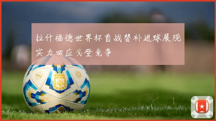 拉什福德世界杯首战替补进球展现实力回应戈登竞争