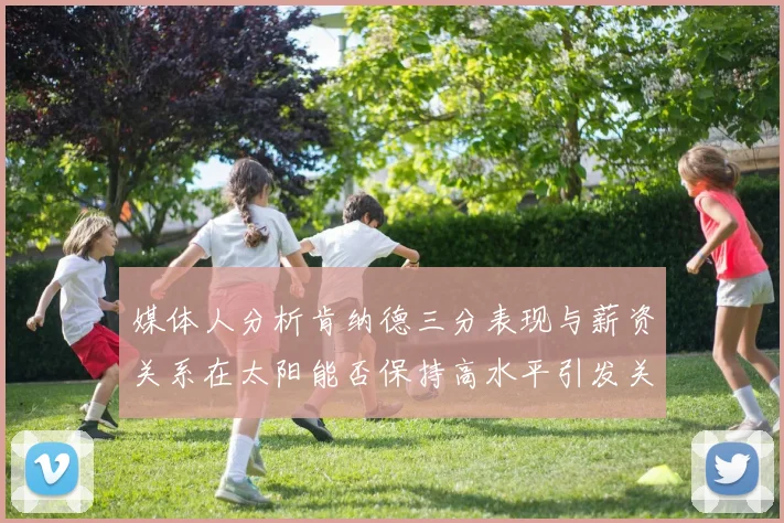媒体人分析肯纳德三分表现与薪资关系在太阳能否保持高水平引发关注