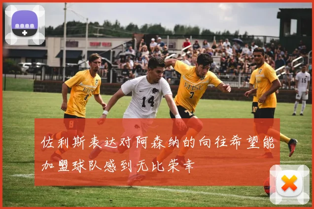 佐利斯表达对阿森纳的向往希望能加盟球队感到无比荣幸