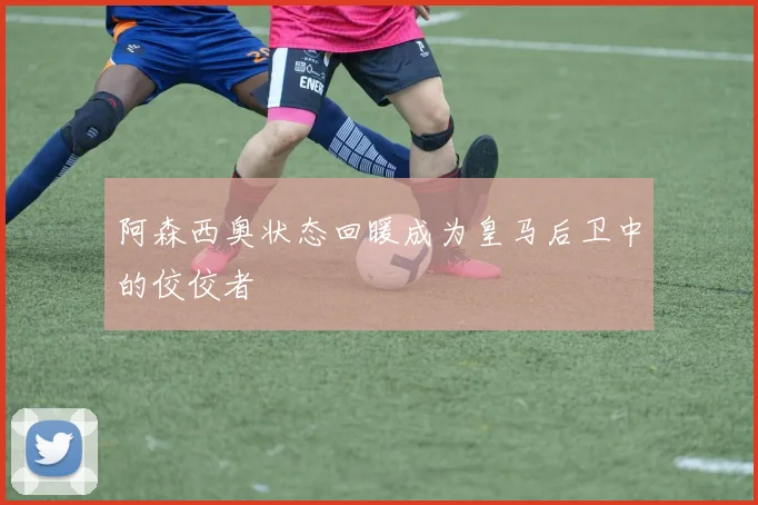 阿森西奥状态回暖成为皇马后卫中的佼佼者