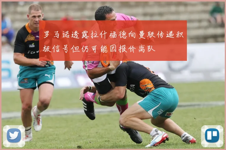 罗马诺透露拉什福德向曼联传递积极信号但仍可能因报价离队