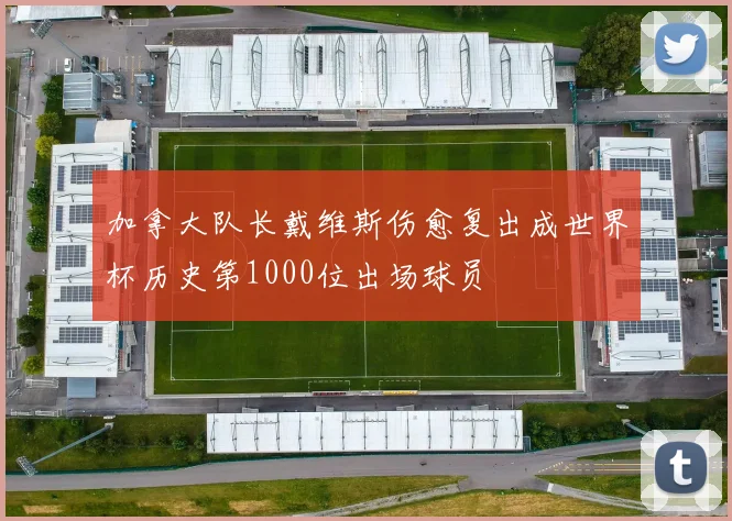 加拿大队长戴维斯伤愈复出成世界杯历史第1000位出场球员