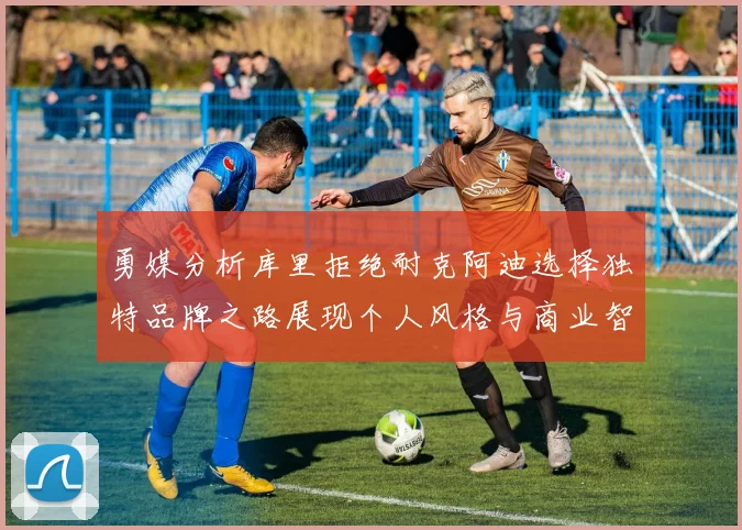 勇媒分析库里拒绝耐克阿迪选择独特品牌之路展现个人风格与商业智慧
