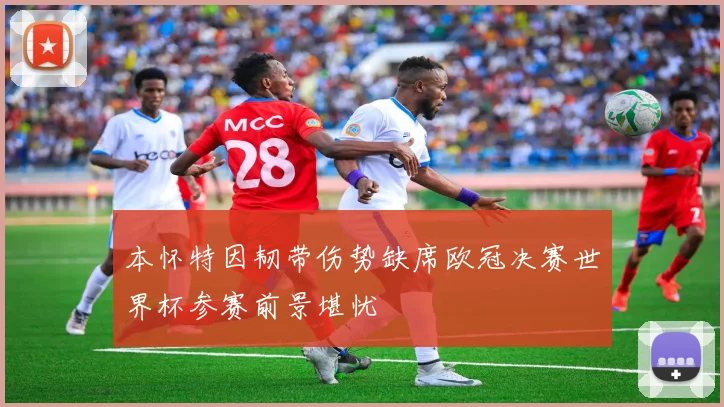 本怀特因韧带伤势缺席欧冠决赛世界杯参赛前景堪忧