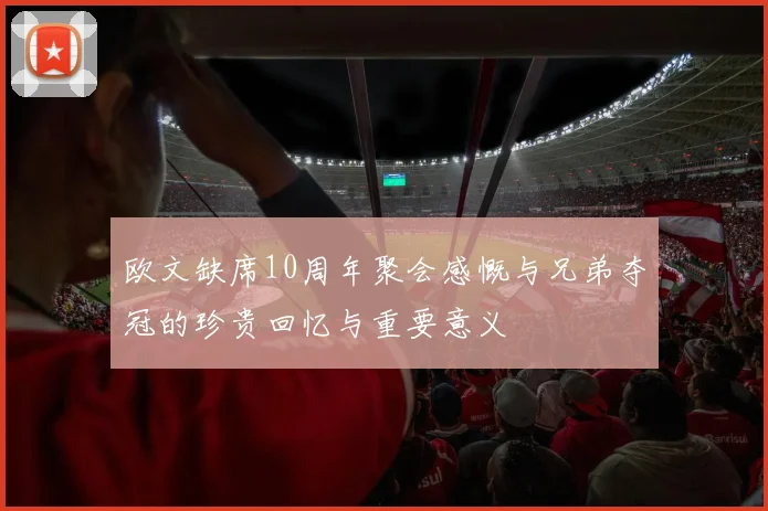 欧文缺席10周年聚会感慨与兄弟夺冠的珍贵回忆与重要意义
