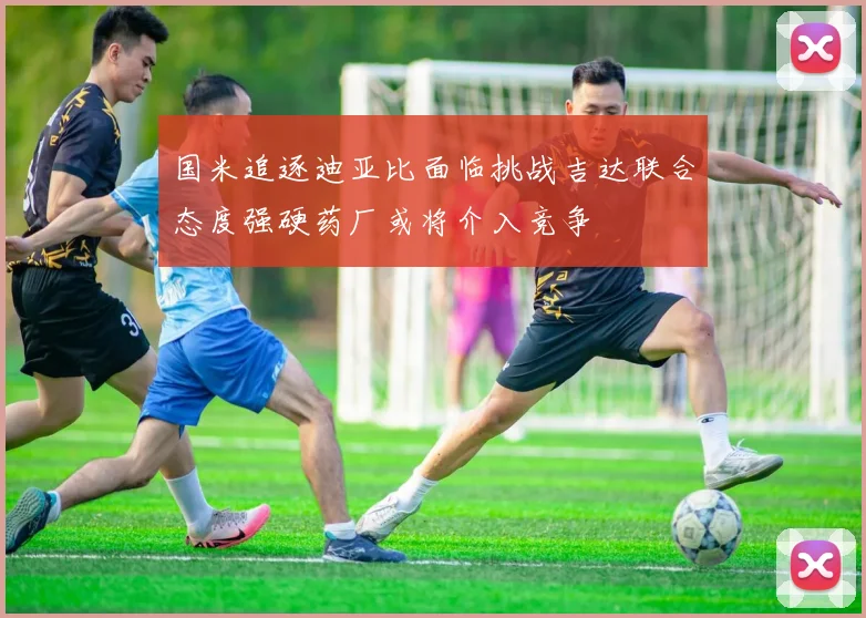 国米追逐迪亚比面临挑战吉达联合态度强硬药厂或将介入竞争