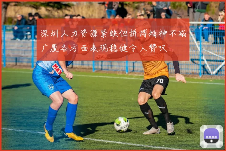 深圳人力资源紧缺但拼搏精神不减广厦各方面表现稳健令人赞叹