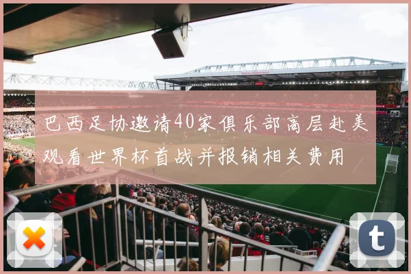 巴西足协邀请40家俱乐部高层赴美观看世界杯首战并报销相关费用
