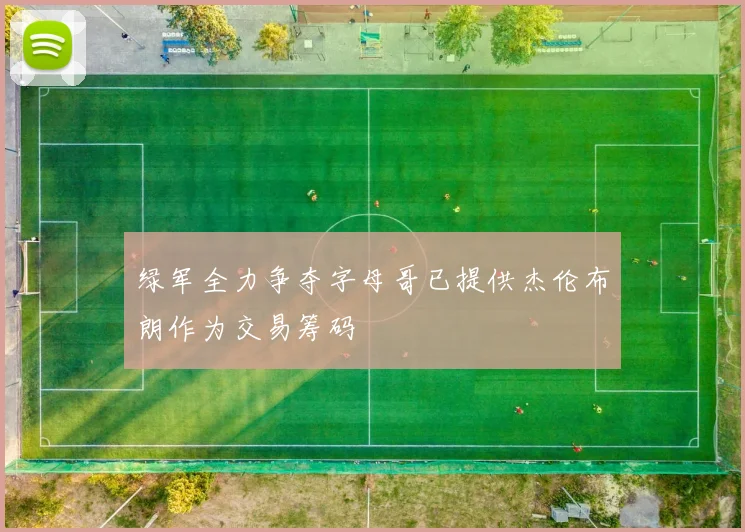 绿军全力争夺字母哥已提供杰伦布朗作为交易筹码