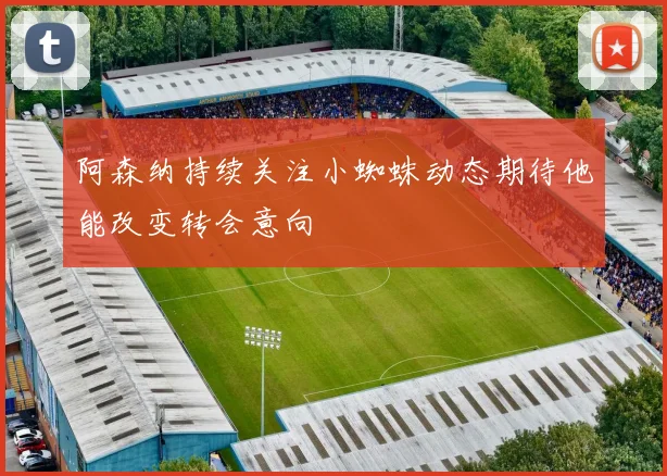 阿森纳持续关注小蜘蛛动态期待他能改变转会意向