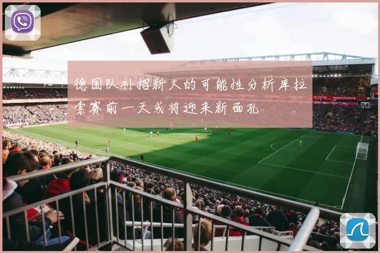 德国队补招新人的可能性分析库拉索赛前一天或将迎来新面孔
