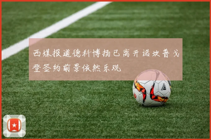 西媒报道德科博扬已离开诺坎普戈登签约前景依然乐观