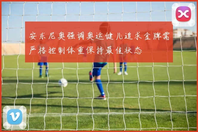 安东尼奥强调奥运健儿追求金牌需严格控制体重保持最佳状态