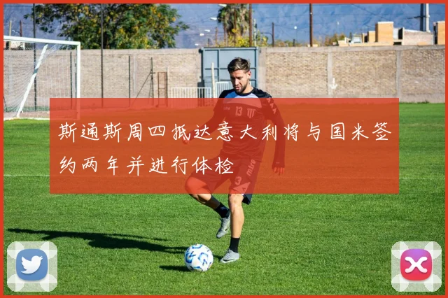 斯通斯周四抵达意大利将与国米签约两年并进行体检