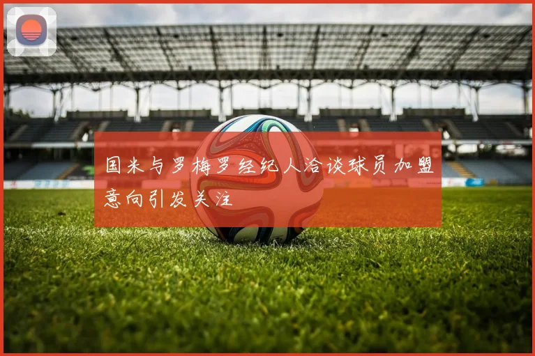 国米与罗梅罗经纪人洽谈球员加盟意向引发关注
