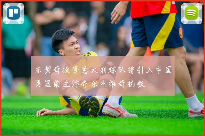 东契奇投资意大利球队将引入中国男篮前主帅乔尔杰维奇执教