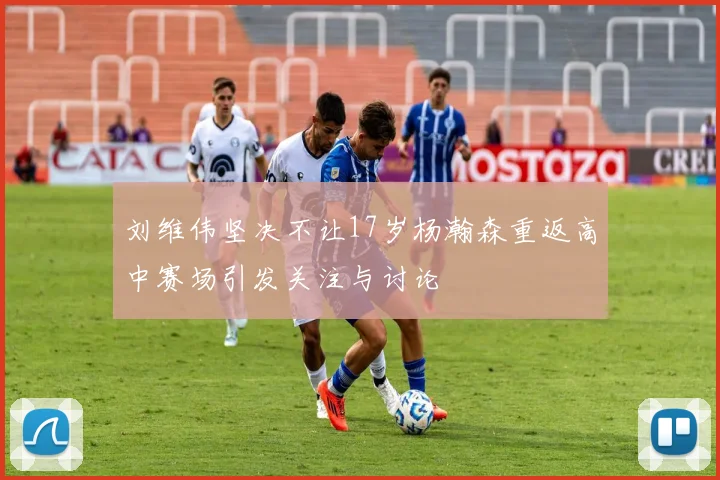 刘维伟坚决不让17岁杨瀚森重返高中赛场引发关注与讨论