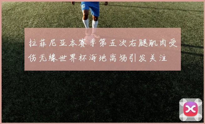 拉菲尼亚本赛季第五次右腿肌肉受伤无缘世界杯海地离场引发关注
