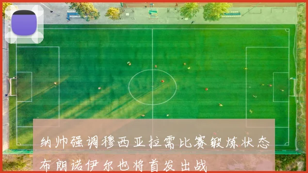 纳帅强调穆西亚拉需比赛锻炼状态布朗诺伊尔也将首发出战