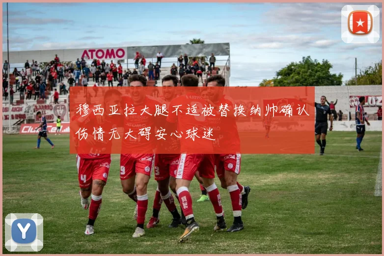 穆西亚拉大腿不适被替换纳帅确认伤情无大碍安心球迷
