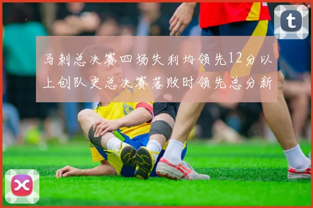 马刺总决赛四场失利均领先12分以上创队史总决赛落败时领先总分新纪录
