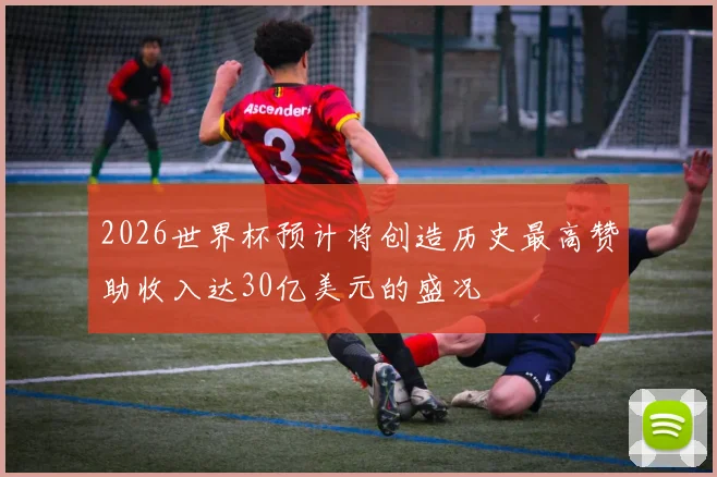 2026世界杯预计将创造历史最高赞助收入达30亿美元的盛况