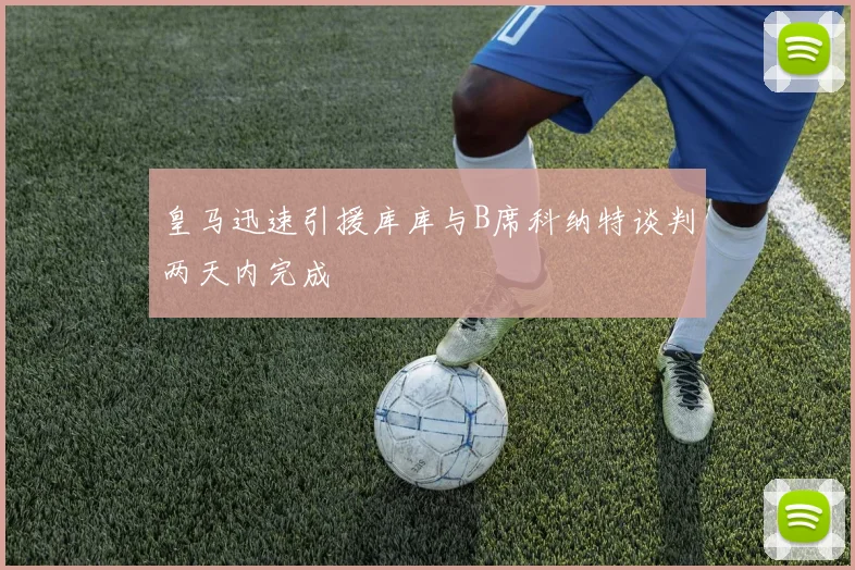 皇马迅速引援库库与B席科纳特谈判两天内完成