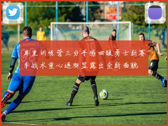 库里训练营三分手感回暖勇士新赛季战术重心逐渐显露出全新面貌