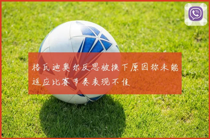 格瓦迪奥尔反思被换下原因称未能适应比赛节奏表现不佳