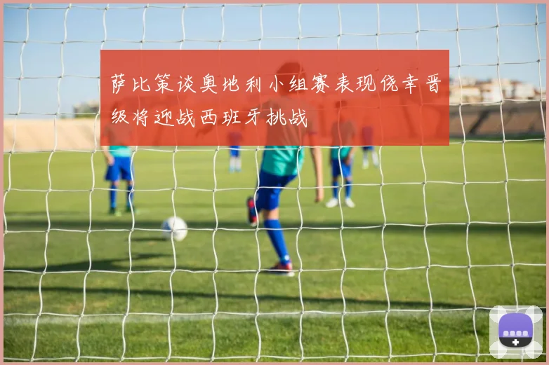 萨比策谈奥地利小组赛表现侥幸晋级将迎战西班牙挑战