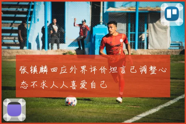 张镇麟回应外界评价坦言已调整心态不求人人喜爱自己