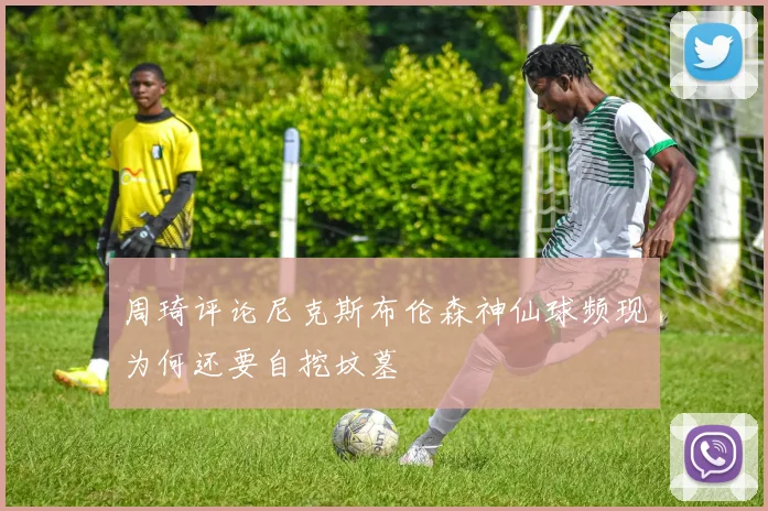 周琦评论尼克斯布伦森神仙球频现为何还要自挖坟墓