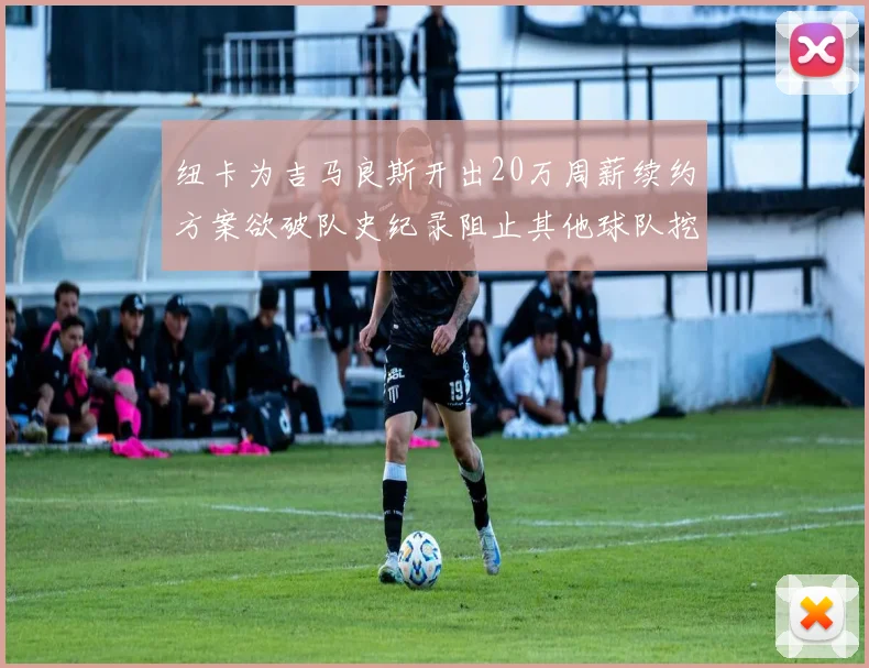 纽卡为吉马良斯开出20万周薪续约方案欲破队史纪录阻止其他球队挖角