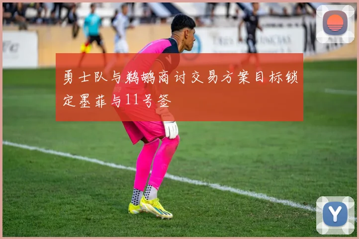 勇士队与鹈鹕商讨交易方案目标锁定墨菲与11号签